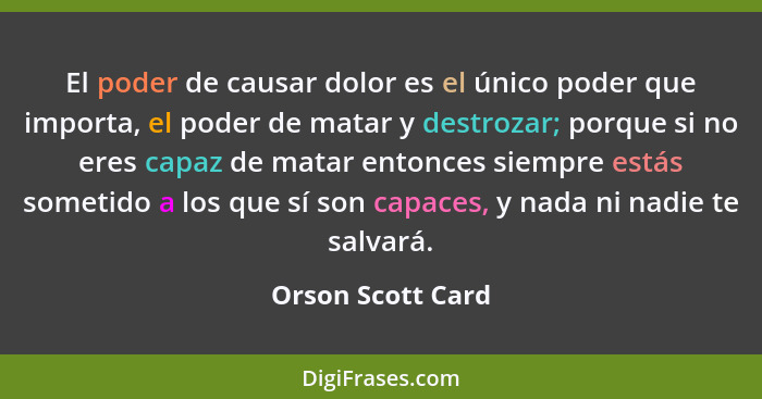 El poder de causar dolor es el único poder que importa, el poder de matar y destrozar; porque si no eres capaz de matar entonces si... - Orson Scott Card