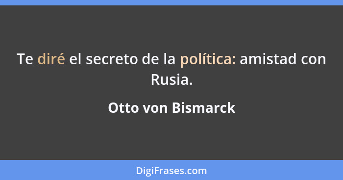Te diré el secreto de la política: amistad con Rusia.... - Otto von Bismarck