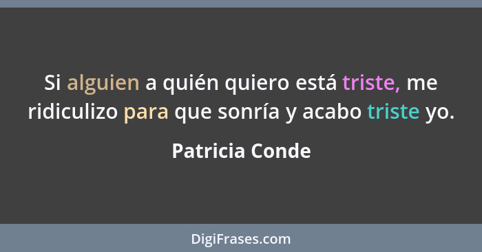 Si alguien a quién quiero está triste, me ridiculizo para que sonría y acabo triste yo.... - Patricia Conde