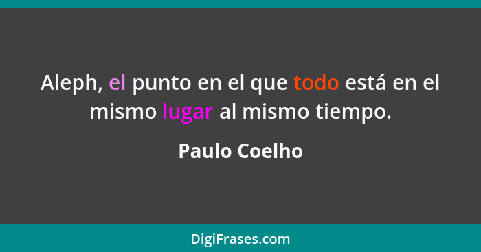 Aleph, el punto en el que todo está en el mismo lugar al mismo tiempo.... - Paulo Coelho