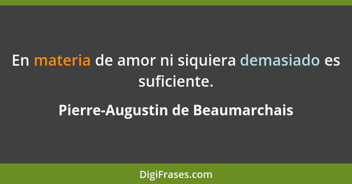 En materia de amor ni siquiera demasiado es suficiente.... - Pierre-Augustin de Beaumarchais