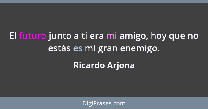 El futuro junto a ti era mi amigo, hoy que no estás es mi gran enemigo.... - Ricardo Arjona