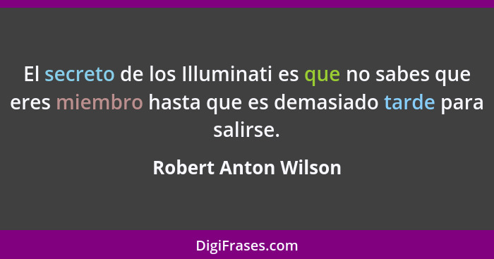 El secreto de los Illuminati es que no sabes que eres miembro hasta que es demasiado tarde para salirse.... - Robert Anton Wilson