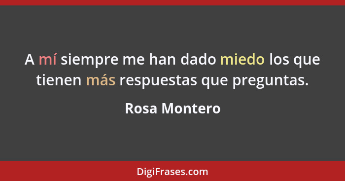 A mí siempre me han dado miedo los que tienen más respuestas que preguntas.... - Rosa Montero