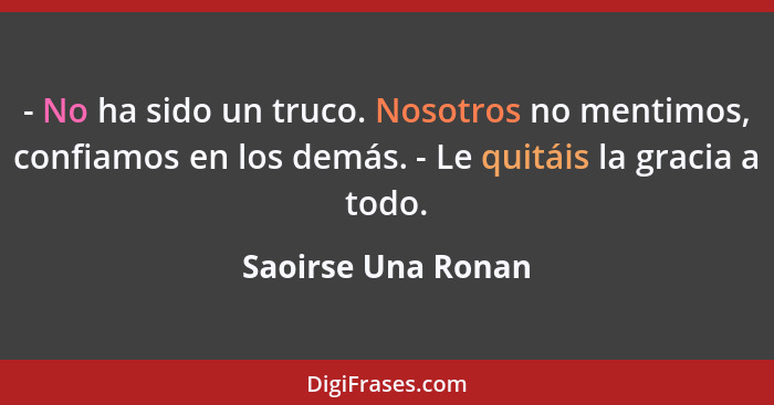 - No ha sido un truco. Nosotros no mentimos, confiamos en los demás. - Le quitáis la gracia a todo.... - Saoirse Una Ronan