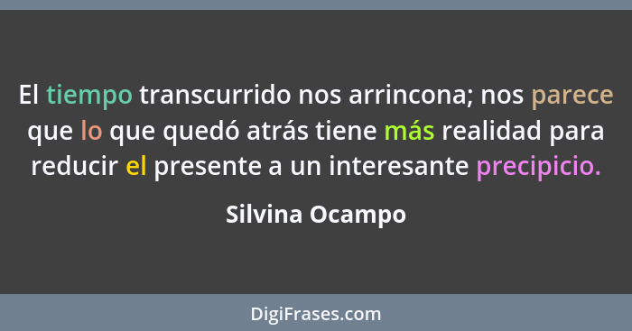 El tiempo transcurrido nos arrincona; nos parece que lo que quedó atrás tiene más realidad para reducir el presente a un interesante... - Silvina Ocampo