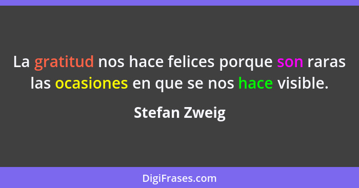 La gratitud nos hace felices porque son raras las ocasiones en que se nos hace visible.... - Stefan Zweig