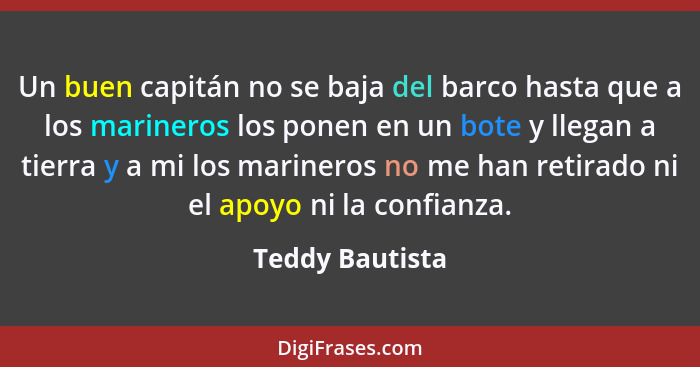 Un buen capitán no se baja del barco hasta que a los marineros los ponen en un bote y llegan a tierra y a mi los marineros no me han... - Teddy Bautista