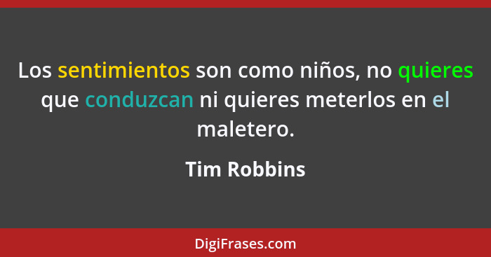 Los sentimientos son como niños, no quieres que conduzcan ni quieres meterlos en el maletero.... - Tim Robbins