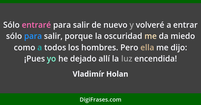 Sólo entraré para salir de nuevo y volveré a entrar sólo para salir, porque la oscuridad me da miedo como a todos los hombres. Pero e... - Vladimír Holan