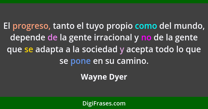 El progreso, tanto el tuyo propio como del mundo, depende de la gente irracional y no de la gente que se adapta a la sociedad y acepta to... - Wayne Dyer