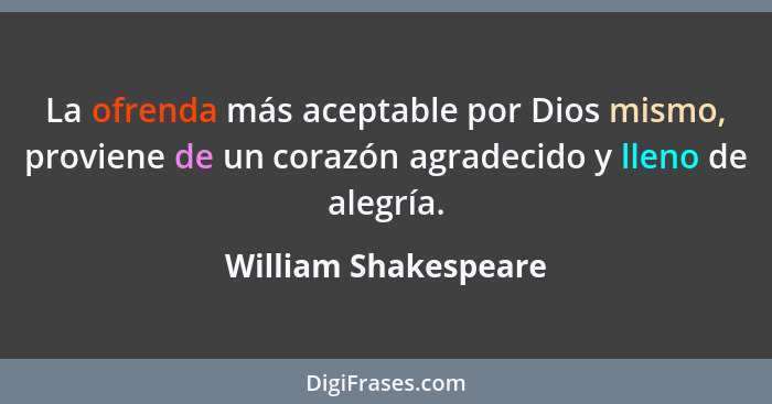 La ofrenda más aceptable por Dios mismo, proviene de un corazón agradecido y lleno de alegría.... - William Shakespeare
