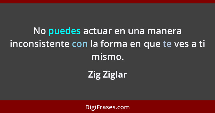 No puedes actuar en una manera inconsistente con la forma en que te ves a ti mismo.... - Zig Ziglar