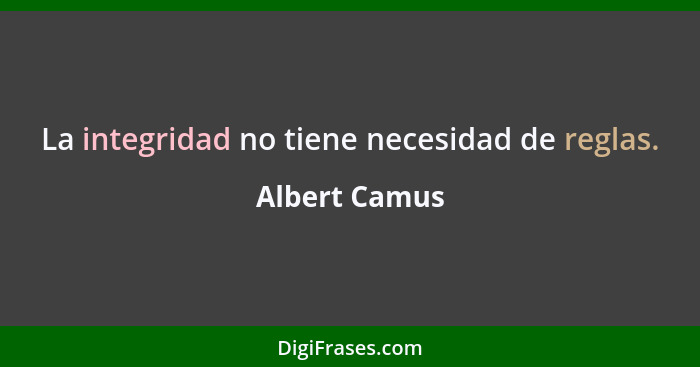 La integridad no tiene necesidad de reglas.... - Albert Camus
