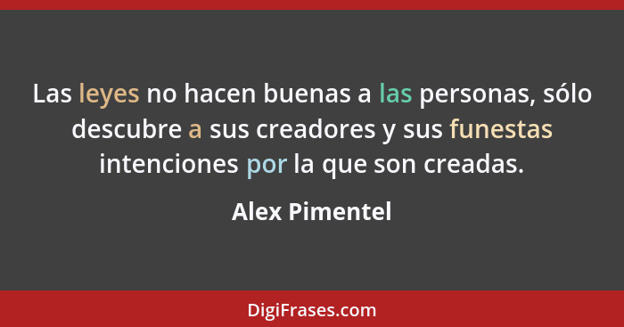 Las leyes no hacen buenas a las personas, sólo descubre a sus creadores y sus funestas intenciones por la que son creadas.... - Alex Pimentel