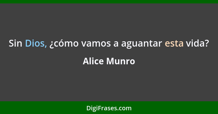 Sin Dios, ¿cómo vamos a aguantar esta vida?... - Alice Munro