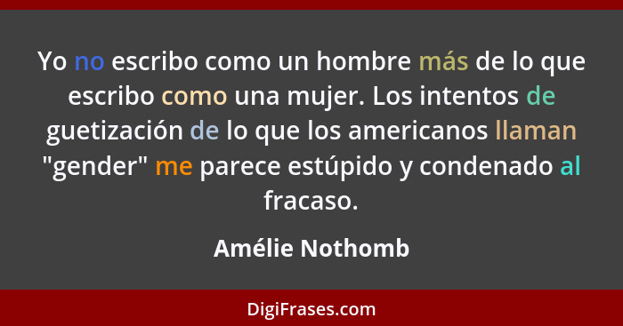 Yo no escribo como un hombre más de lo que escribo como una mujer. Los intentos de guetización de lo que los americanos llaman "gende... - Amélie Nothomb