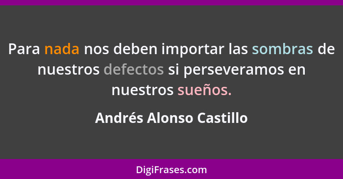 Para nada nos deben importar las sombras de nuestros defectos si perseveramos en nuestros sueños.... - Andrés Alonso Castillo