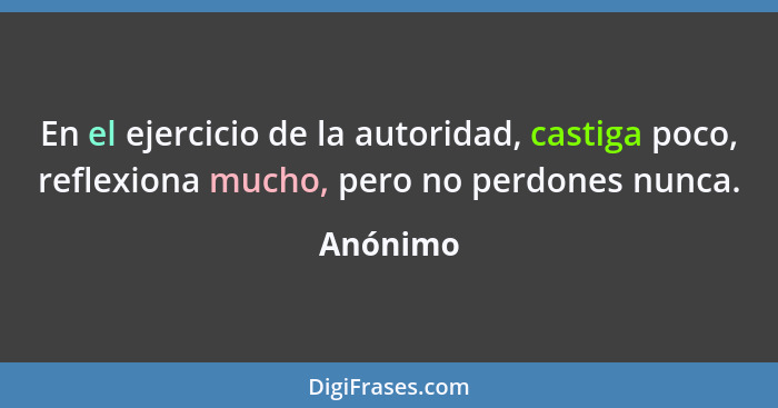 En el ejercicio de la autoridad, castiga poco, reflexiona mucho, pero no perdones nunca.... - Anónimo