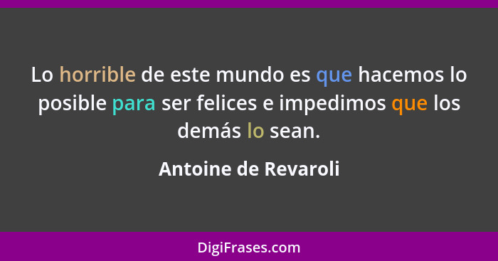 Lo horrible de este mundo es que hacemos lo posible para ser felices e impedimos que los demás lo sean.... - Antoine de Revaroli