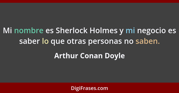 Mi nombre es Sherlock Holmes y mi negocio es saber lo que otras personas no saben.... - Arthur Conan Doyle