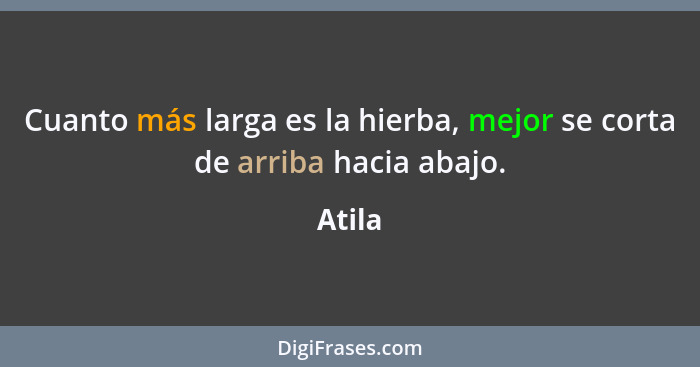 Cuanto más larga es la hierba, mejor se corta de arriba hacia abajo.... - Atila