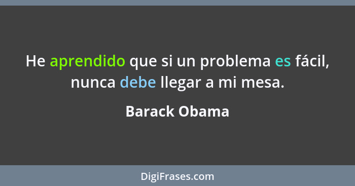 He aprendido que si un problema es fácil, nunca debe llegar a mi mesa.... - Barack Obama