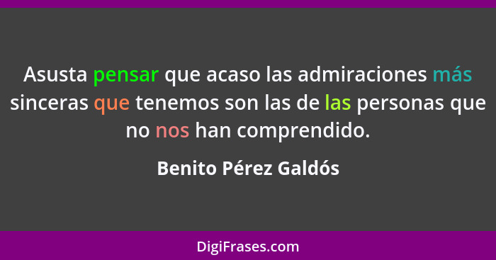 Asusta pensar que acaso las admiraciones más sinceras que tenemos son las de las personas que no nos han comprendido.... - Benito Pérez Galdós