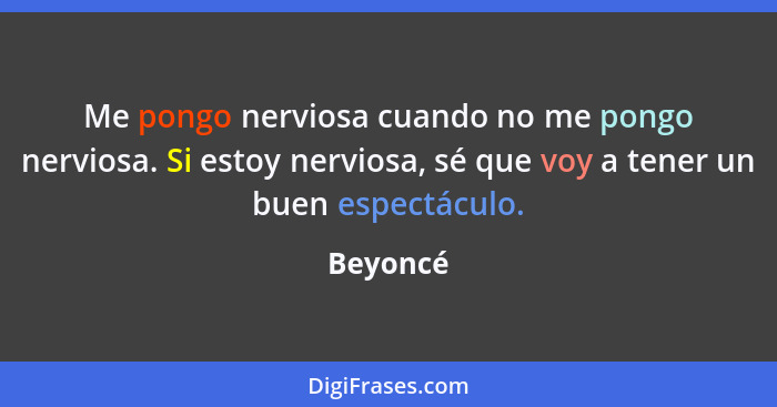 Me pongo nerviosa cuando no me pongo nerviosa. Si estoy nerviosa, sé que voy a tener un buen espectáculo.... - Beyoncé