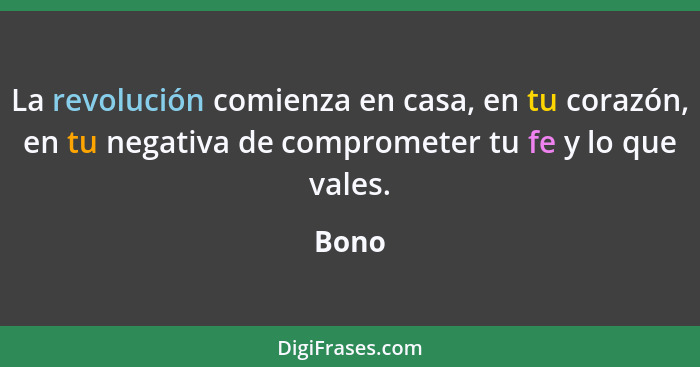 La revolución comienza en casa, en tu corazón, en tu negativa de comprometer tu fe y lo que vales.... - Bono