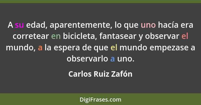 A su edad, aparentemente, lo que uno hacía era corretear en bicicleta, fantasear y observar el mundo, a la espera de que el mundo... - Carlos Ruiz Zafón