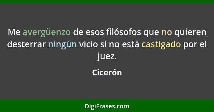 Me avergüenzo de esos filósofos que no quieren desterrar ningún vicio si no está castigado por el juez.... - Cicerón