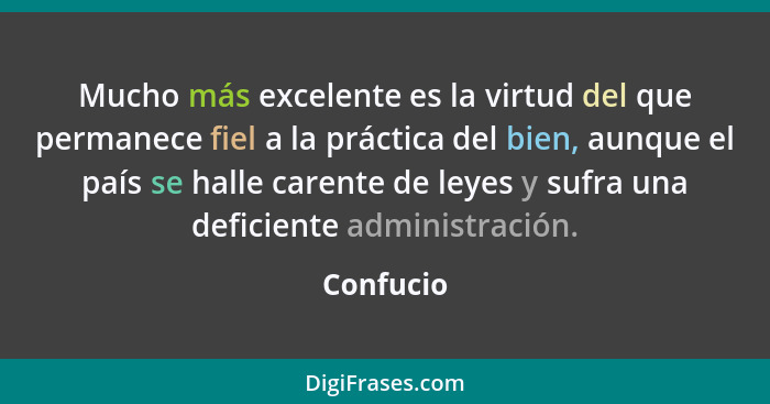 Mucho más excelente es la virtud del que permanece fiel a la práctica del bien, aunque el país se halle carente de leyes y sufra una defici... - Confucio