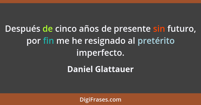 Después de cinco años de presente sin futuro, por fin me he resignado al pretérito imperfecto.... - Daniel Glattauer