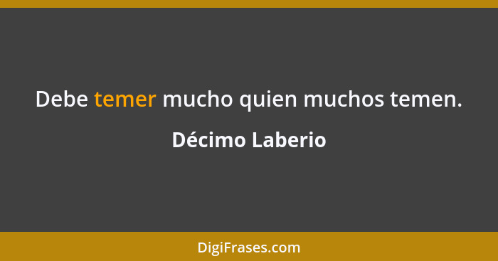 Debe temer mucho quien muchos temen.... - Décimo Laberio