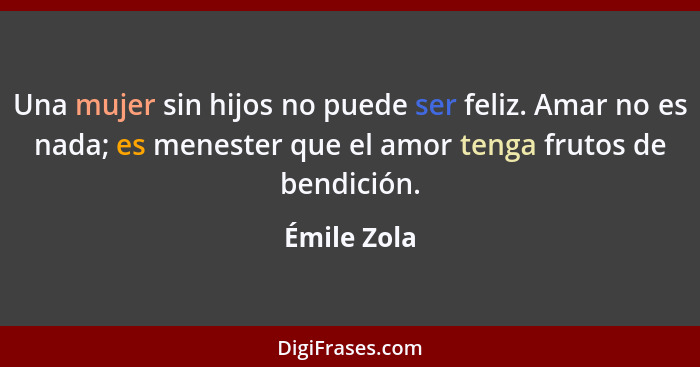Una mujer sin hijos no puede ser feliz. Amar no es nada; es menester que el amor tenga frutos de bendición.... - Émile Zola