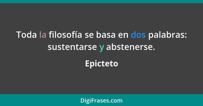 Toda la filosofía se basa en dos palabras: sustentarse y abstenerse.... - Epicteto