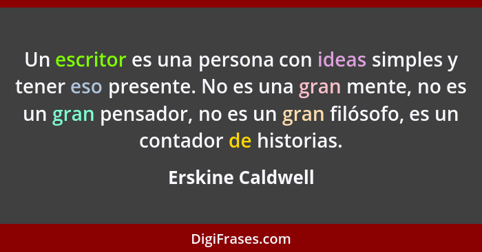 Un escritor es una persona con ideas simples y tener eso presente. No es una gran mente, no es un gran pensador, no es un gran filó... - Erskine Caldwell