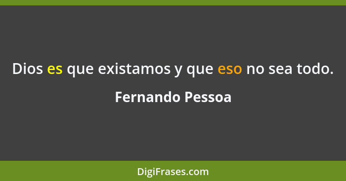 Dios es que existamos y que eso no sea todo.... - Fernando Pessoa