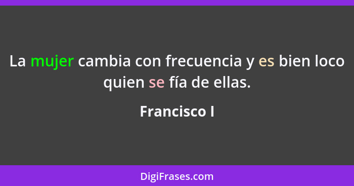 La mujer cambia con frecuencia y es bien loco quien se fía de ellas.... - Francisco I