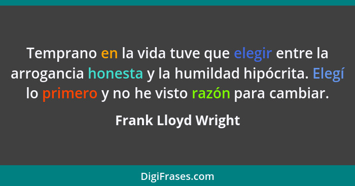 Temprano en la vida tuve que elegir entre la arrogancia honesta y la humildad hipócrita. Elegí lo primero y no he visto razón par... - Frank Lloyd Wright