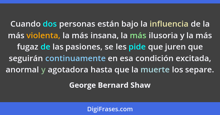 Cuando dos personas están bajo la influencia de la más violenta, la más insana, la más ilusoria y la más fugaz de las pasiones,... - George Bernard Shaw