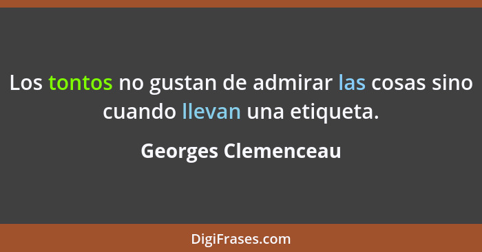 Los tontos no gustan de admirar las cosas sino cuando llevan una etiqueta.... - Georges Clemenceau