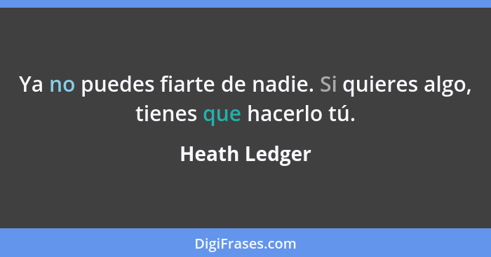 Ya no puedes fiarte de nadie. Si quieres algo, tienes que hacerlo tú.... - Heath Ledger