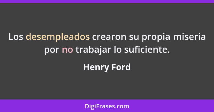 Los desempleados crearon su propia miseria por no trabajar lo suficiente.... - Henry Ford