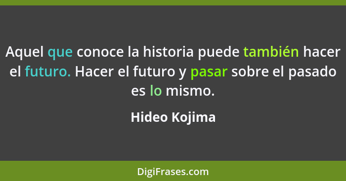 Aquel que conoce la historia puede también hacer el futuro. Hacer el futuro y pasar sobre el pasado es lo mismo.... - Hideo Kojima