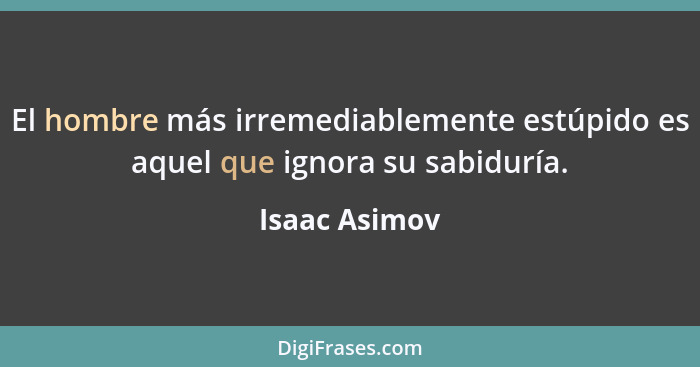 El hombre más irremediablemente estúpido es aquel que ignora su sabiduría.... - Isaac Asimov