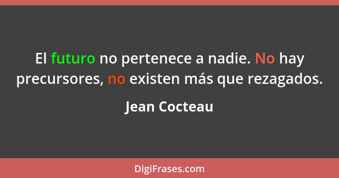 El futuro no pertenece a nadie. No hay precursores, no existen más que rezagados.... - Jean Cocteau