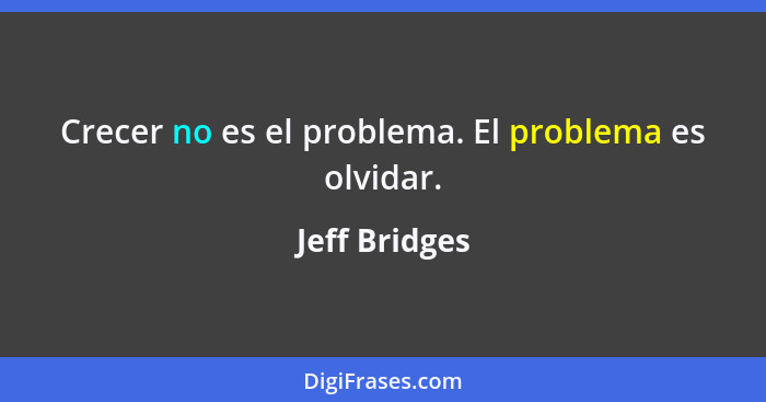 Crecer no es el problema. El problema es olvidar.... - Jeff Bridges