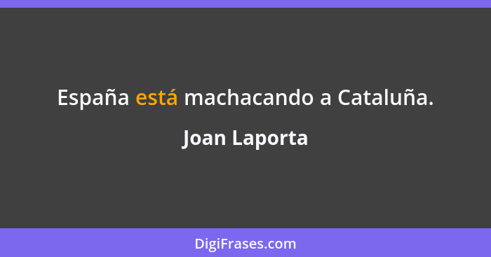 España está machacando a Cataluña.... - Joan Laporta